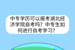 中專學歷可以報考湖北經(jīng)濟學院自考嗎？中專生如何進行自考學習？