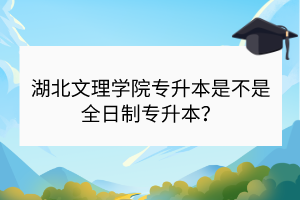 湖北文理學院專升本是不是全日制專升本？