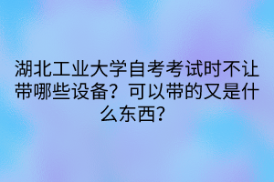 湖北工業(yè)大學(xué)自考考試時(shí)不讓帶哪些設(shè)備？可以帶的又是什么東西？