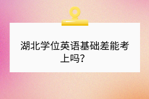 湖北學(xué)位英語基礎(chǔ)差能考上嗎？