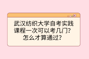 武漢紡織大學自考實踐課程一次可以考幾門？怎么才算通過？