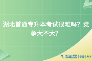 湖北普通專升本考試很難嗎？競(jìng)爭(zhēng)大不大？