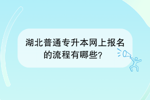 湖北普通專升本網(wǎng)上報名的流程有哪些？
