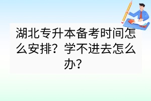 湖北專升本備考時(shí)間怎么安排？學(xué)不進(jìn)去怎么辦？