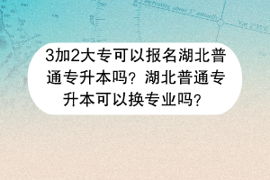 ?3加2大?？梢詧竺逼胀▽Ｉ締?？湖北普通專升本可以換專業(yè)嗎？