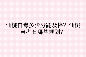 仙桃自考多少分能及格？仙桃自考有哪些規(guī)劃？