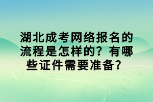 湖北成考網(wǎng)絡報名的流程是怎樣的？有哪些證件需要準備？