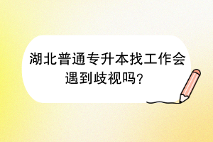 湖北普通專升本找工作會(huì)遇到歧視嗎？