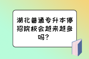 湖北普通專升本停招院校會越來越多嗎？