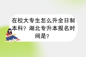 在校大專生怎么升全日制本科？湖北專升本報(bào)名時(shí)間是？