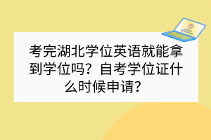 考完湖北學位英語就能拿到學位嗎？自考學位證什么時候申請？