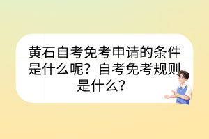 黃石自考免考申請的條件是什么呢？自考免考規(guī)則是什么？