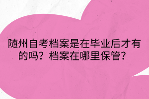 隨州自考檔案是在畢業(yè)后才有的嗎？檔案在哪里保管？