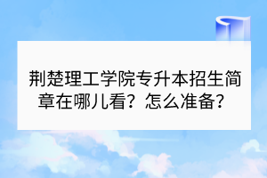 荊楚理工學(xué)院專升本招生簡章在哪兒看？怎么準(zhǔn)備？