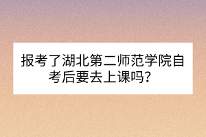 報考了湖北第二師范學(xué)院自考后要去上課嗎？