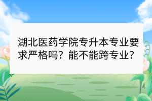 湖北醫(yī)藥學(xué)院專升本專業(yè)要求嚴(yán)格嗎？能不能跨專業(yè)？
