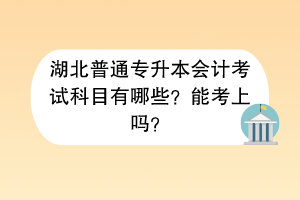 湖北普通專升本會計(jì)考試科目有哪些？能考上嗎？