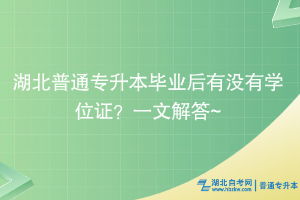 湖北普通專升本畢業(yè)后有沒有學(xué)位證？一文解答~