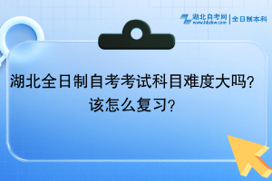 湖北全日制自考考試科目難度大嗎？該怎么復(fù)習(xí)？