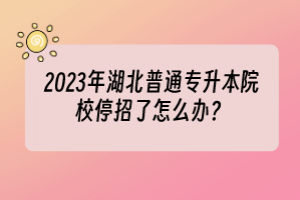 2023年湖北普通專升本院校停招了怎么辦？