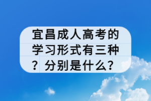 宜昌成人高考的學(xué)習(xí)形式有三種？分別是什么？