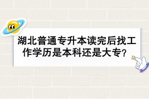 湖北普通專升本讀完后找工作學(xué)歷是本科還是大專？