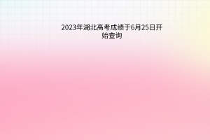 2023年湖北高考成績(jī)于6月25日開(kāi)始查詢