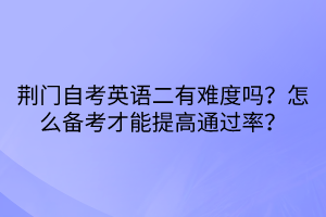 荊門自考英語二有難度嗎？怎么備考才能提高通過率？