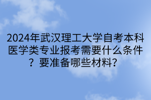 2024年武漢理工大學(xué)自考本科醫(yī)學(xué)類專業(yè)報(bào)考需要什么條件？要準(zhǔn)備哪些材料？