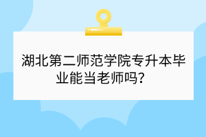 湖北第二師范學(xué)院專升本畢業(yè)能當(dāng)老師嗎？