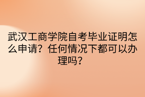 武漢工商學院自考畢業(yè)證明怎么申請？任何情況下都可以辦理嗎？