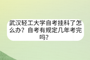 武漢輕工大學自考掛科了怎么辦？自考有規(guī)定幾年考完嗎？