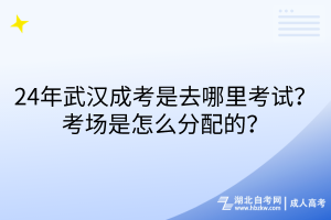 24年武漢成考是去哪里考試？考場是怎么分配的？
