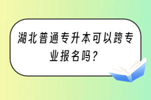 湖北普通專升本可以跨專業(yè)報(bào)名嗎？