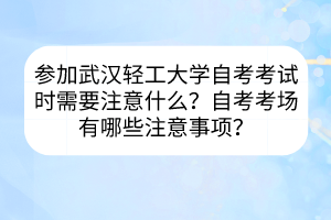 參加武漢輕工大學(xué)自考考試時需要注意什么？自考考場有哪些注意事項(xiàng)？
