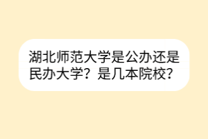 湖北師范大學是公辦還是民辦大學？是幾本院校？