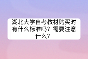 湖北大學(xué)自考教材購買時有什么標(biāo)準(zhǔn)嗎？需要注意什么？