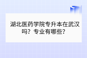 湖北醫(yī)藥學(xué)院專升本在武漢嗎？專業(yè)有哪些？