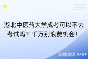 湖北中醫(yī)藥大學(xué)成考可以不去考試嗎？千萬別浪費(fèi)機(jī)會！
