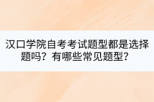漢口學(xué)院自考考試題型都是選擇題嗎？有哪些常見題型？