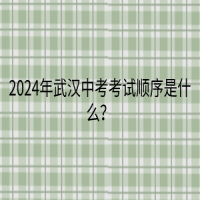 2024年武漢中考考試順序是什么？