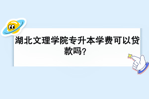 湖北文理學(xué)院專升本學(xué)費(fèi)可以貸款嗎？