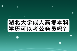 湖北大學(xué)成人高考本科學(xué)歷可以考公務(wù)員嗎？