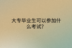 大專畢業(yè)生可以參加什么考試？