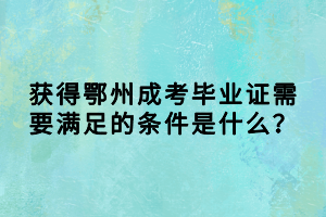 獲得鄂州成考畢業(yè)證需要滿足的條件是什么？