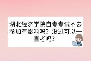 湖北經(jīng)濟(jì)學(xué)院自考考試不去參加有影響嗎？沒過可以一直考嗎？