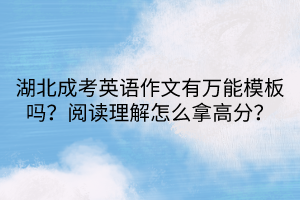 湖北成考英語作文有萬能模板嗎？閱讀理解怎么拿高分？