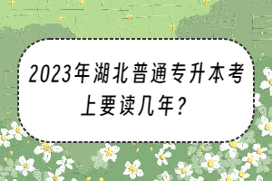 2023年湖北普通專升本考上要讀幾年？