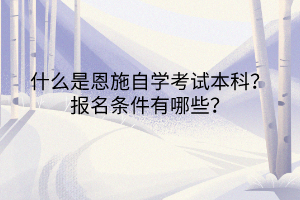 什么是恩施自學(xué)考試本科？報(bào)名條件有哪些？