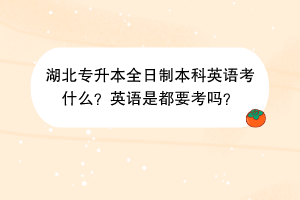 湖北專升本全日制本科英語考什么？英語是都要考嗎？